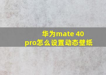 华为mate 40 pro怎么设置动态壁纸